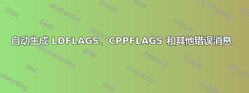 自动生成 LDFLAGS、CPPFLAGS 和其他错误消息 