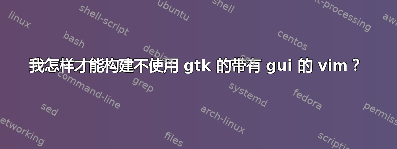 我怎样才能构建不使用 gtk 的带有 gui 的 vim？