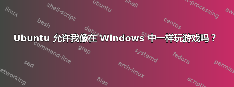 Ubuntu 允许我像在 Windows 中一样玩游戏吗？