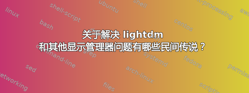 关于解决 lightdm 和其他显示管理器问题有哪些民间传说？