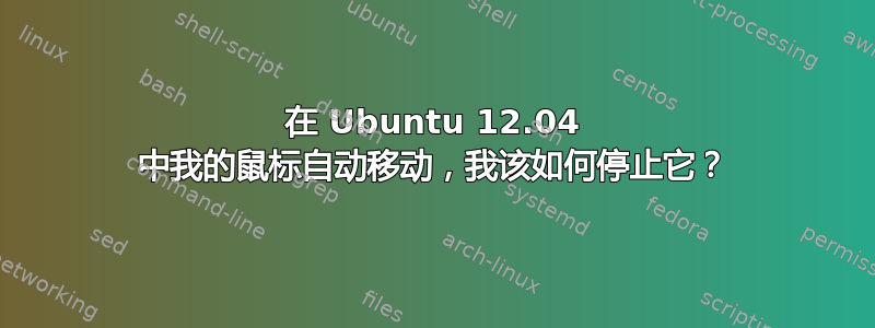 在 Ubuntu 12.04 中我的鼠标自动移动，我该如何停止它？