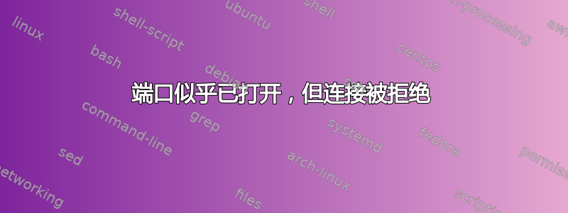 端口似乎已打开，但连接被拒绝