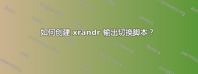 如何创建 xrandr 输出切换脚本？