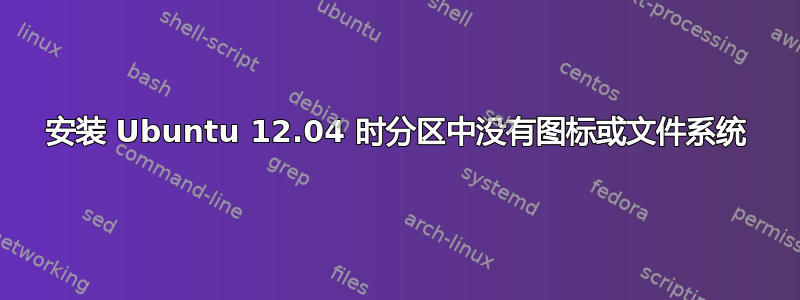 安装 Ubuntu 12.04 时分区中没有图标或文件系统