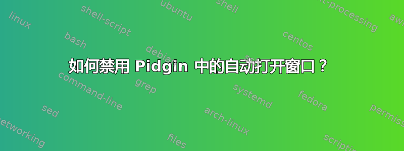 如何禁用 Pidgin 中的自动打开窗口？