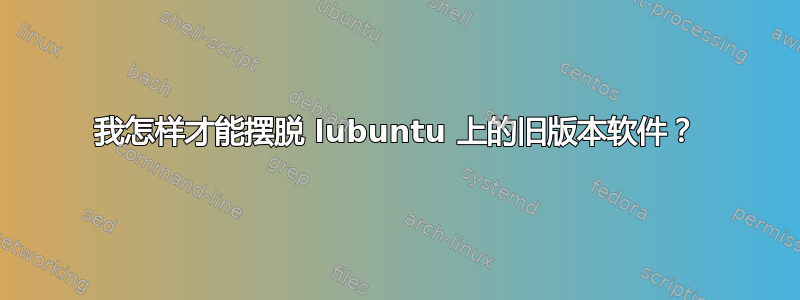 我怎样才能摆脱 lubuntu 上的旧版本软件？