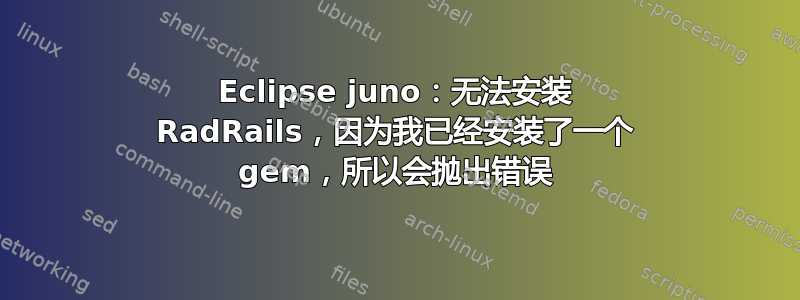 Eclipse juno：无法安装 RadRails，因为我已经安装了一个 gem，所以会抛出错误