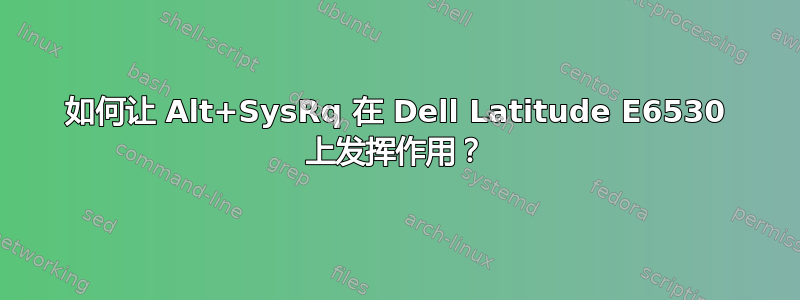 如何让 Alt+SysRq 在 Dell Latitude E6530 上发挥作用？