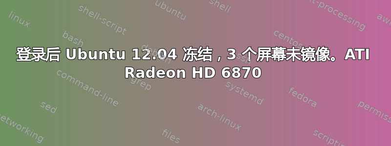 登录后 Ubuntu 12.04 冻结，3 个屏幕未镜像。ATI Radeon HD 6870