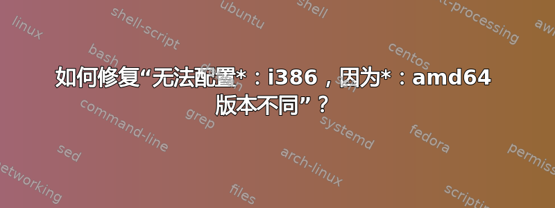 如何修复“无法配置*：i386，因为*：amd64 版本不同”？