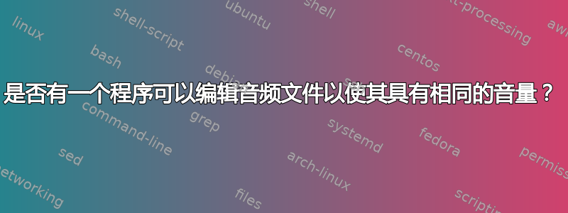 是否有一个程序可以编辑音频文件以使其具有相同的音量？