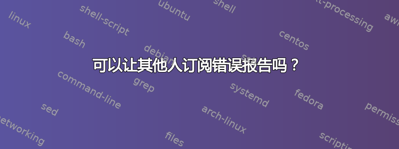 可以让其他人订阅错误报告吗？