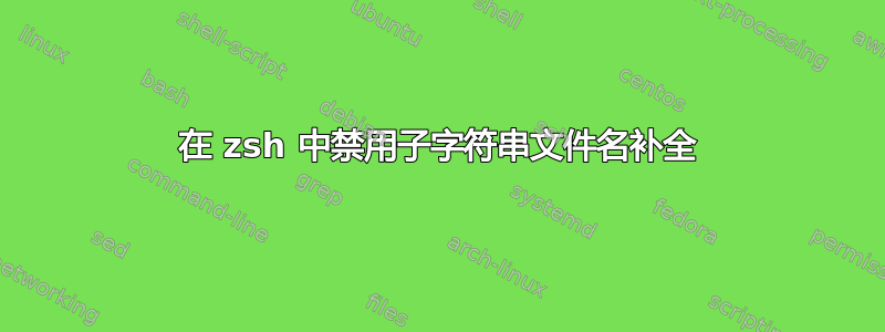 在 zsh 中禁用子字符串文件名补全