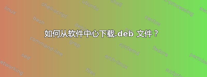 如何从软件中心下载.deb 文件？