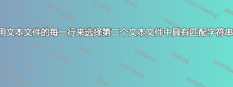 如何使用文本文件的每一行来选择第二个文本文件中具有匹配字符串的行？ 