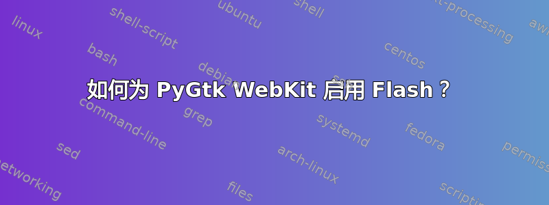 如何为 PyGtk WebKit 启用 Flash？