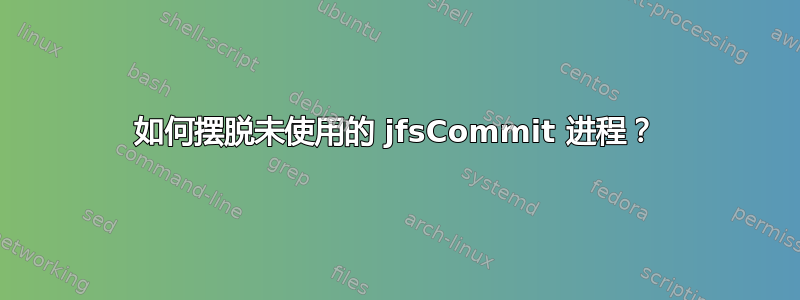 如何摆脱未使用的 jfsCommit 进程？