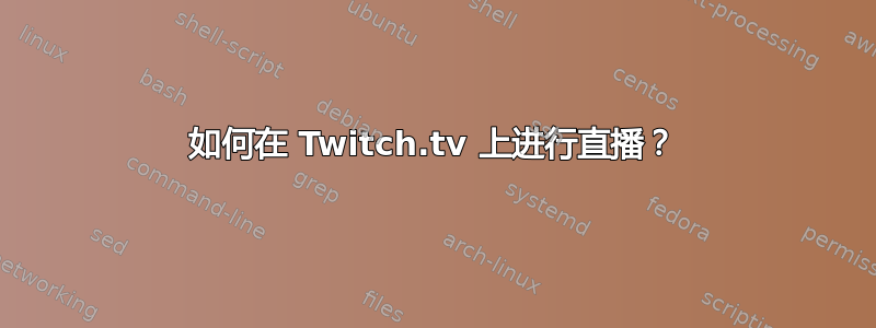 如何在 Twitch.tv 上进行直播？