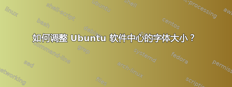 如何调整 Ubuntu 软件中心的字体大小？