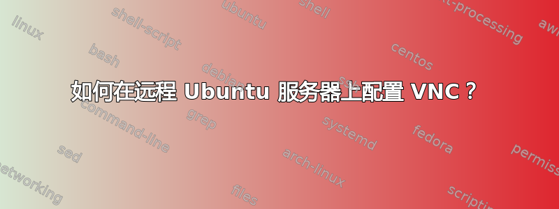 如何在远程 Ubuntu 服务器上配置 VNC？