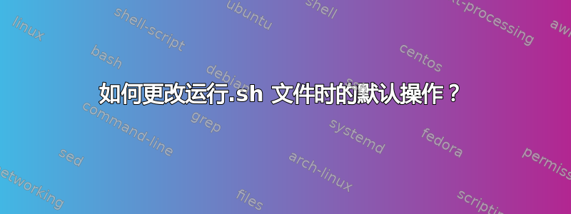 如何更改运行.sh 文件时的默认操作？