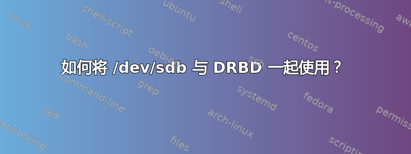 如何将 /dev/sdb 与 DRBD 一起使用？