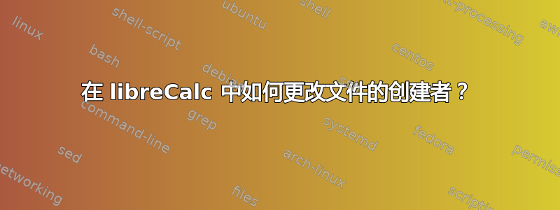 在 libreCalc 中如何更改文件的创建者？