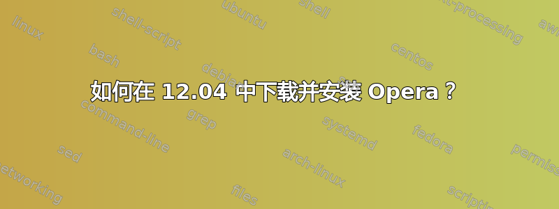 如何在 12.04 中下载并安装 Opera？