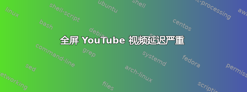 全屏 YouTube 视频延迟严重