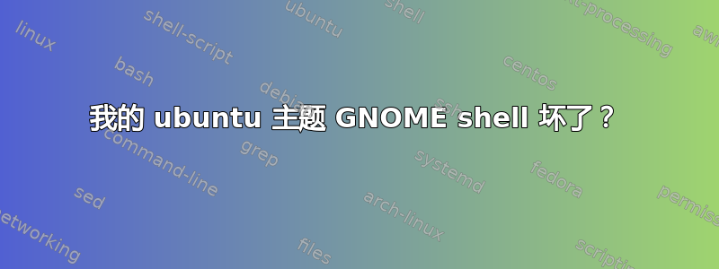 我的 ubuntu 主题 GNOME shell 坏了？