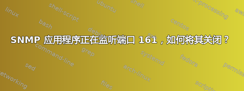 SNMP 应用程序正在监听端口 161，如何将其关闭？