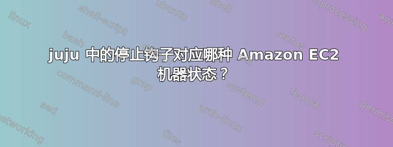 juju 中的停止钩子对应哪种 Amazon EC2 机器状态？