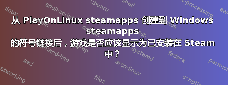 从 PlayOnLinux steamapps 创建到 Windows steamapps 的符号链接后，游戏是否应该显示为已安装在 Steam 中？