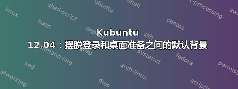 Kubuntu 12.04：摆脱登录和桌面准备之间的默认背景