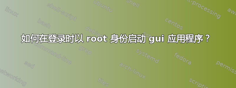 如何在登录时以 root 身份启动 gui 应用程序？