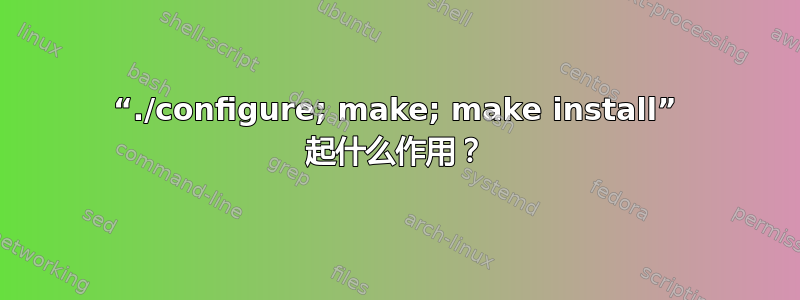 “./configure; make; make install” 起什么作用？