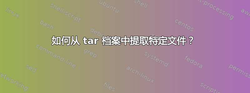 如何从 tar 档案中提取特定文件？