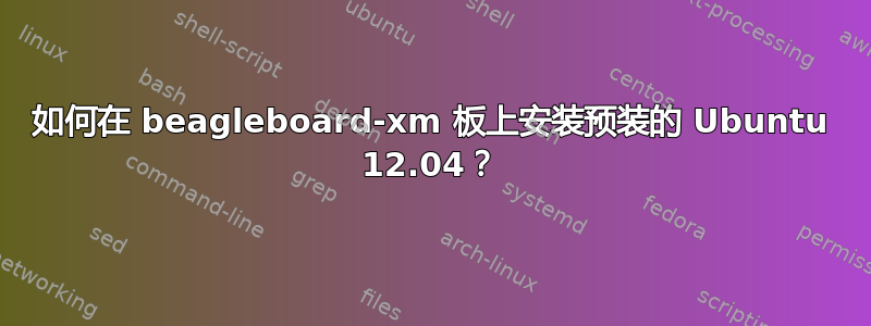 如何在 beagleboard-xm 板上安装预装的 Ubuntu 12.04？