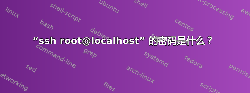 “ssh root@localhost” 的密码是什么？