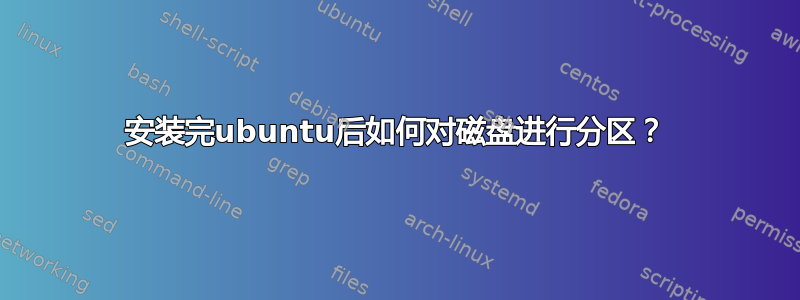 安装完ubuntu后如何对磁盘进行分区？