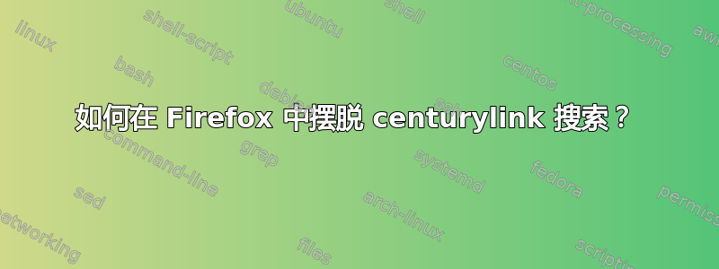 如何在 Firefox 中摆脱 centurylink 搜索？