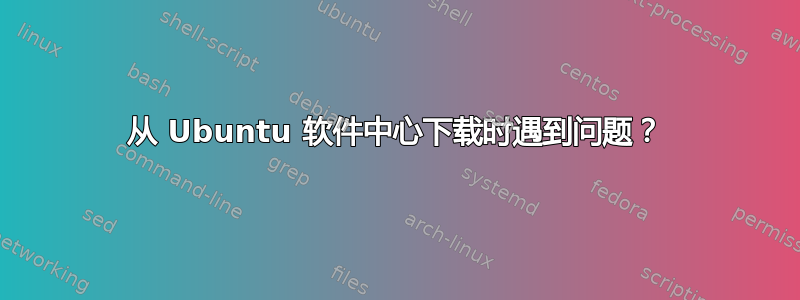 从 Ubuntu 软件中心下载时遇到问题？