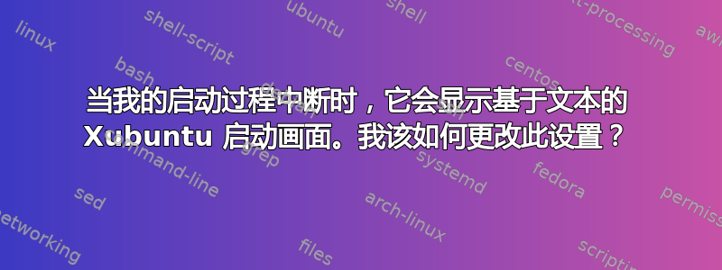 当我的启动过程中断时，它会显示基于文本的 Xubuntu 启动画面。我该如何更改此设置？