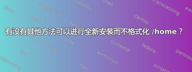 有没有其他方法可以进行全新安装而不格式化 /home？