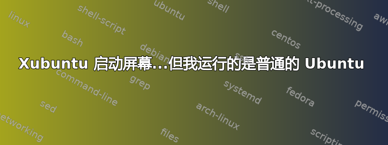 Xubuntu 启动屏幕...但我运行的是普通的 Ubuntu