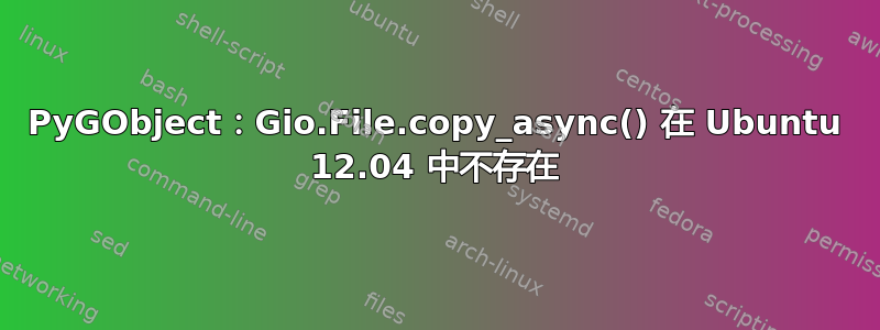 PyGObject：Gio.File.copy_async() 在 Ubuntu 12.04 中不存在