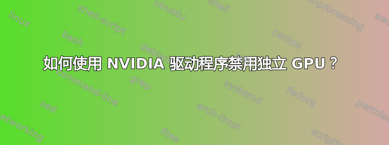 如何使用 NVIDIA 驱动程序禁用独立 GPU？