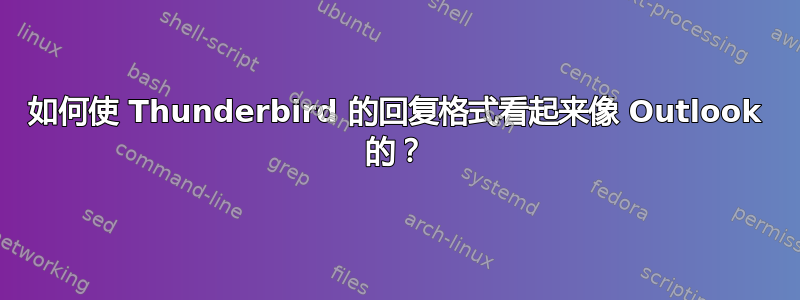 如何使 Thunderbird 的回复格式看起来像 Outlook 的？