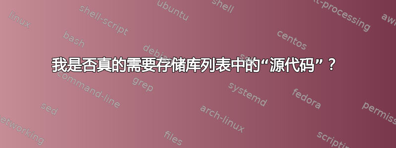 我是否真的需要存储库列表中的“源代码”？