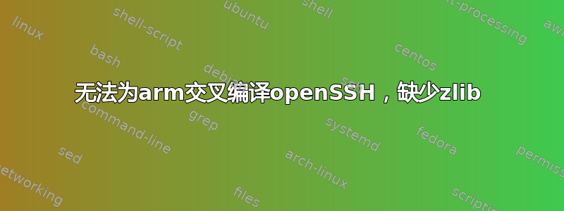 无法为arm交叉编译openSSH，缺少zlib